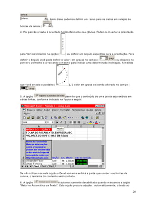 Pelo m enos um dos argum ent os t est ados dev em ser verdadeiros, para que a função r et orne
um v alor v erdadeiro. A função som ent e ret or na falso, quando t odos os argum ent os t est ados
for em falsos.

6LQWD[H = OU( Argum ent os)

([HPSOR

= OU( 2 3; 7 5) - -  Ret or na 9HUGDGHLUR

= OU( 2 3; 5 4) ) - -  Ret or na 9HUGDGHLUR

= OU( 2 3; 5 4) - -  Ret or na )DOVR

Tam bém posso ut ilizar refer ência à Células. Por ex em plo, se na Célula A5 eu t iv er o valor 10,
t er em os o seguint e:

= OU( A5 12; A5= 9) - -  Ret or na 9HUGDGHLUR

= OU( A5 10; 5 3) - -  Ret orna )DOVR



                                                                                                           16
 