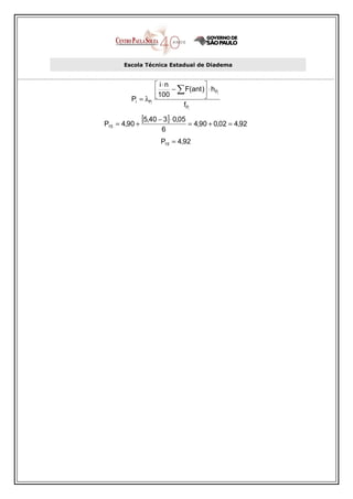 Escola Técnica Estadual de Diadema


                   i⋅n           
                  100 − ∑ F(ant ) ⋅ hPi
         Pi = λPi                
                          fPi

P15 = 4,90 +
               [5,40 − 3]⋅ 0,05 = 4,90 + 0,02 = 4,92
                      6
                     P15 = 4,92
 