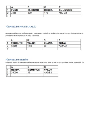 FÓRMULA DA MULTIPLICAÇÃO
Agora a maneira como você subtraiu é a mesma para multiplicar, será preciso apenas trocar o sinal de subtração
pelo o sinal de multiplicação (*). Veja o exemplo.
FÓRMULA DA DIVISÃO
A fórmula ocorre da mesma maneira que as duas anteriores. Você só precisa trocar colocar o sinal para dividir (/).
 