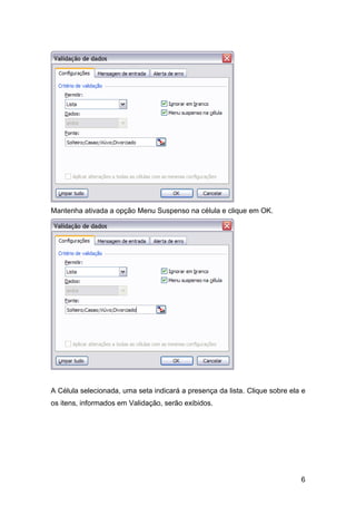 6
Mantenha ativada a opção Menu Suspenso na célula e clique em OK.
A Célula selecionada, uma seta indicará a presença da lista. Clique sobre ela e
os itens, informados em Validação, serão exibidos.
 