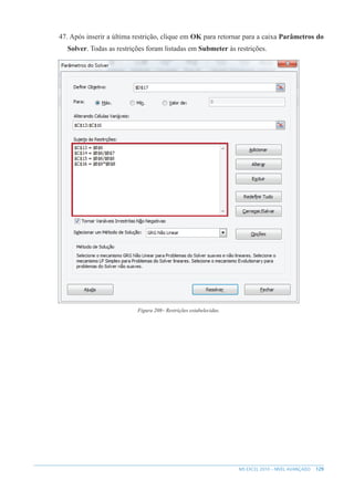 129
MS EXCEL 2010 – NÍVEL AVANÇADO
47. Após inserir a última restrição, clique em OK para retornar para a caixa Parâmetros do
Solver. Todas as restrições foram listadas em Submeter às restrições.
Figura 208– Restrições estabelecidas.
 