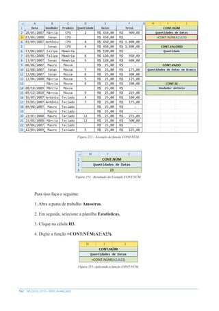 162 MS EXCEL 2010 – NÍVEL AVANÇADO
Figura 253 – Exemplo da função CONT.NÚM.
Figura 254 - Resultado do Exemplo CONT.NÚM.
Para isso faça o seguinte:
1. Abra a pasta de trabalho Amostras.
2. Em seguida, selecione a planilha Estatísticas.
3. Clique na célula H3.
4. Digite a função =CONT.NÚM(A2:A23).
Figura 255–Aplicando a função CONT.NÚM.
 