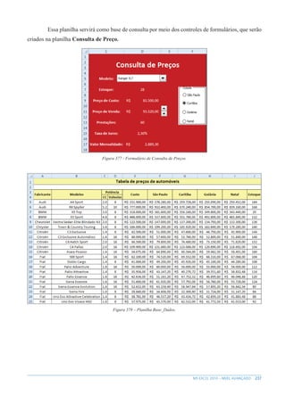 237
MS EXCEL 2010 – NÍVEL AVANÇADO
Essa planilha servirá como base de consulta por meio dos controles de formulários, que serão
criados na planilha Consulta de Preço.
Figura 377 - Formulário de Consulta de Preços.
Figura 378 – Planilha Base_Dados.
 