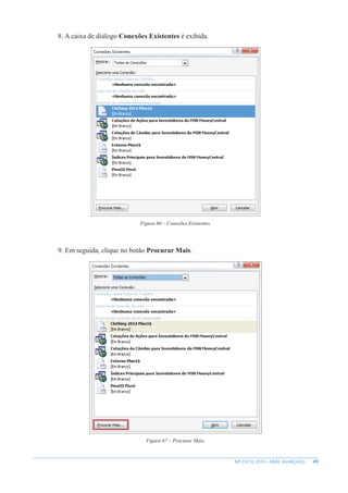 49
MS EXCEL 2010 – NÍVEL AVANÇADO
8. A caixa de diálogo Conexões Existentes é exibida.
Figura 66 – Conexões Existentes.
9. Em seguida, clique no botão Procurar Mais.
Figura 67 – Procurar Mais.
 