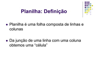 Planilha: Definição

   Planilha é uma folha composta de linhas e
    colunas

   Da junção de uma linha com uma coluna
    obtemos uma “célula”
 