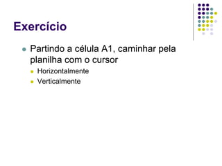 Exercício
    Partindo a célula A1, caminhar pela
     planilha com o cursor
        Horizontalmente
        Verticalmente
 
