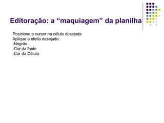Editoração: a “maquiagem” da planilha
Posicione o cursor na célula desejada
Aplique o efeito desejado:
-Negrito
-Cor da fonte
-Cor da Célula
 