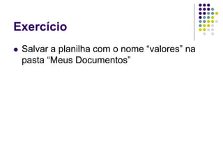 Exercício
   Salvar a planilha com o nome “valores” na
    pasta “Meus Documentos”
 