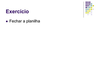 Exercício
   Fechar a planilha
 