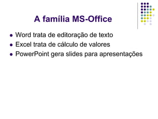 A família MS-Office
   Word trata de editoração de texto
   Excel trata de cálculo de valores
   PowerPoint gera slides para apresentações
 
