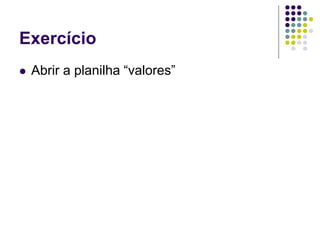 Exercício
   Abrir a planilha “valores”
 