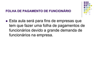 FOLHA DE PAGAMENTO DE FUNCIONÁRIO


   Esta aula será para fins de empresas que
    tem que fazer uma folha de pagamentos de
    funcionários devido a grande demanda de
    funcionários na empresa.
 