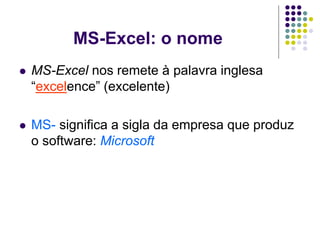 MS-Excel: o nome
   MS-Excel nos remete à palavra inglesa
    “excelence” (excelente)

   MS- significa a sigla da empresa que produz
    o software: Microsoft
 