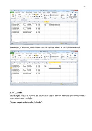21
Neste caso, o resultado, será o valor total das vendas de Ana e Jão conforme abaixo:
3.2.4 CONT.SE
Esta função calcula o número de células não vazias em um intervalo que corresponde a
uma determinada condição.
Sintaxe: =cont.se(intervalo;”critério”)
 