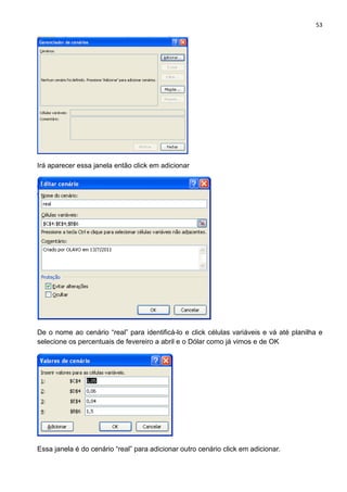 53
Irá aparecer essa janela então click em adicionar
De o nome ao cenário “real” para identificá-lo e click células variáveis e vá até planilha e
selecione os percentuais de fevereiro a abril e o Dólar como já vimos e de OK
Essa janela é do cenário “real” para adicionar outro cenário click em adicionar.
 