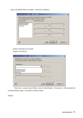 Aqui você poderá filtrar os campos , através de condições:
Clique novamente em avançar:
Surgira a tela abaixo:
Nesta tela o usuário pode definir o tipo de classificação (Crescente ou Decrescente) de
um determinado campo. Ao termino escolha avançar
Surgira:
SENAC/INFORMÁTICA 71
 