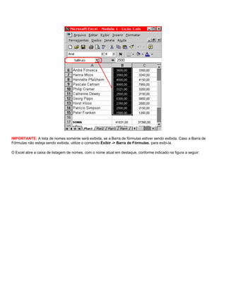 IMPORTANTE: A lista de nomes somente será exibida, se a Barra de fórmulas estiver sendo exibida. Caso a Barra de
Fórmulas não esteja sendo exibida, utilize o comando Exibir -> Barra de Fórmulas, para exibi-la.

O Excel abre a caixa de listagem de nomes, com o nome atual em destaque, conforme indicado na figura a seguir:
 