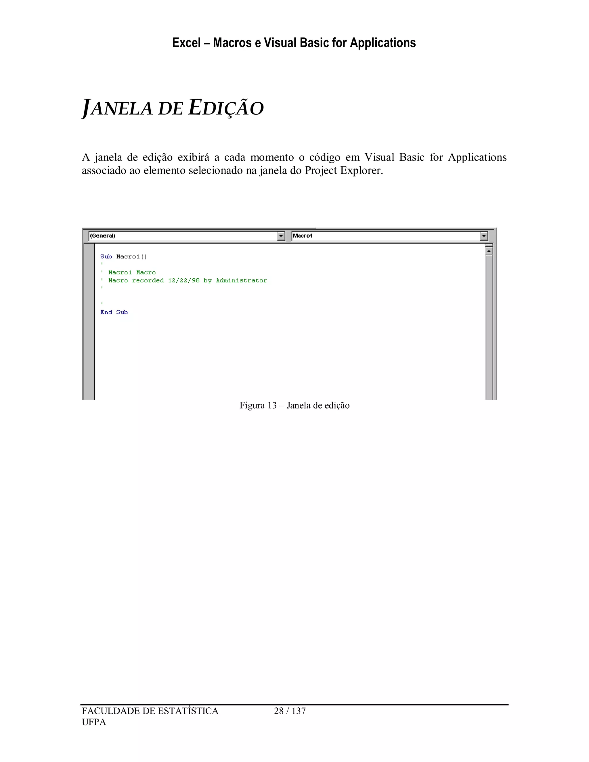 Excel – Macros e Visual Basic for Applications
FACULDADE DE ESTATÍSTICA 28 / 137
UFPA
JANELA DE EDIÇÃO
A janela de edição exibirá a cada momento o código em Visual Basic for Applications
associado ao elemento selecionado na janela do Project Explorer.
Figura 13 – Janela de edição
 