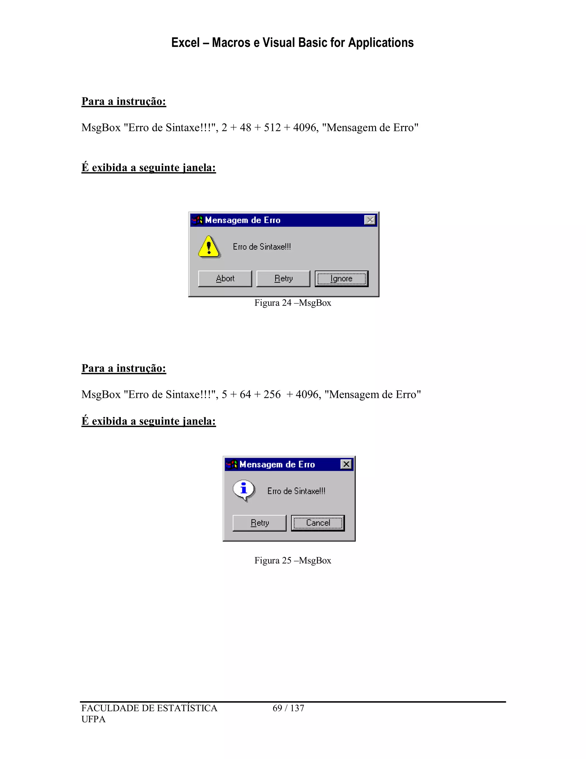 Excel – Macros e Visual Basic for Applications
FACULDADE DE ESTATÍSTICA 69 / 137
UFPA
Para a instrução:
MsgBox "Erro de Sintaxe!!!", 2 + 48 + 512 + 4096, "Mensagem de Erro"
É exibida a seguinte janela:
Figura 24 –MsgBox
Para a instrução:
MsgBox "Erro de Sintaxe!!!", 5 + 64 + 256 + 4096, "Mensagem de Erro"
É exibida a seguinte janela:
Figura 25 –MsgBox
 