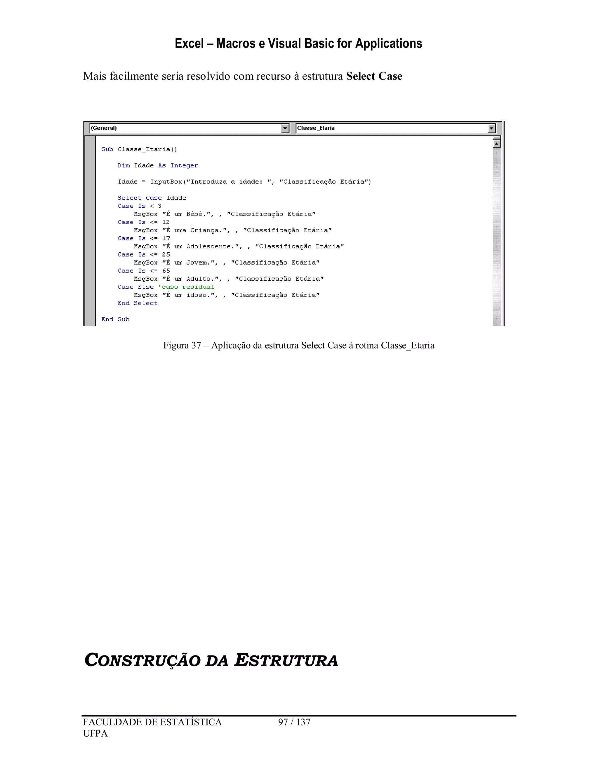 Excel – Macros e Visual Basic for Applications
FACULDADE DE ESTATÍSTICA 97 / 137
UFPA
Mais facilmente seria resolvido com recurso à estrutura Select Case
Figura 37 – Aplicação da estrutura Select Case à rotina Classe_Etaria
CONSTRUÇÃO DA ESTRUTURA
 