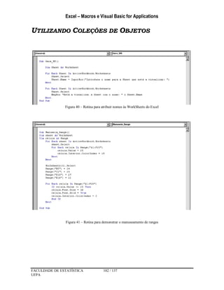Excel – Macros e Visual Basic for Applications
FACULDADE DE ESTATÍSTICA 102 / 137
UFPA
UTILIZANDO COLEÇÕES DE OBJETOS
Figura 40 – Rotina para atribuir nomes às WorkSheets do Excel
Figura 41 – Rotina para demonstrar o manuseamento de ranges
 