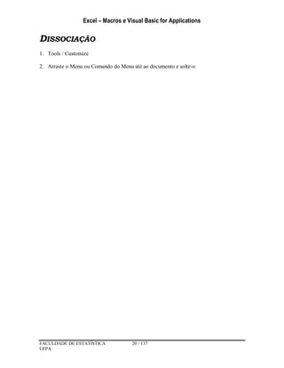 Excel – Macros e Visual Basic for Applications
FACULDADE DE ESTATÍSTICA 20 / 137
UFPA
DISSOCIAÇÃO
1. Tools / Customize
2. Arraste o Menu ou Comando do Menu até ao documento e solte-o
 