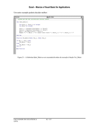 Excel – Macros e Visual Basic for Applications
FACULDADE DE ESTATÍSTICA 42 / 137
UFPA
Um outro exemplo poderá elucidar melhor:
Figura 21 – A Subrotina Ident_Maior ao ser executada dá ordens de execução à função Ver_Maior
 