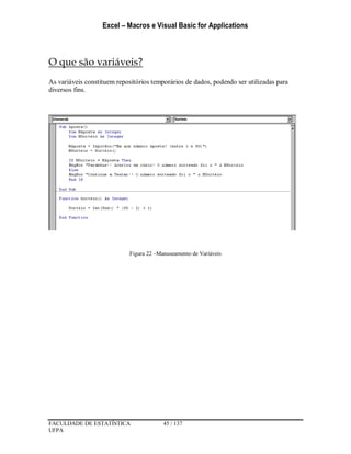 Excel – Macros e Visual Basic for Applications
FACULDADE DE ESTATÍSTICA 45 / 137
UFPA
O que são variáveis?
As variáveis constituem repositórios temporários de dados, podendo ser utilizadas para
diversos fins.
Figura 22 –Manuseamento de Variáveis
 