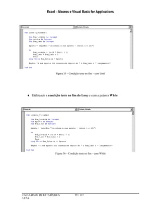 Excel – Macros e Visual Basic for Applications
FACULDADE DE ESTATÍSTICA 95 / 137
UFPA
Figura 35 – Condição teste no fim – com Until
 Utilizando a condição teste no fim do Loop e com a palavra While
Figura 36 – Condição teste no fim – com While
 