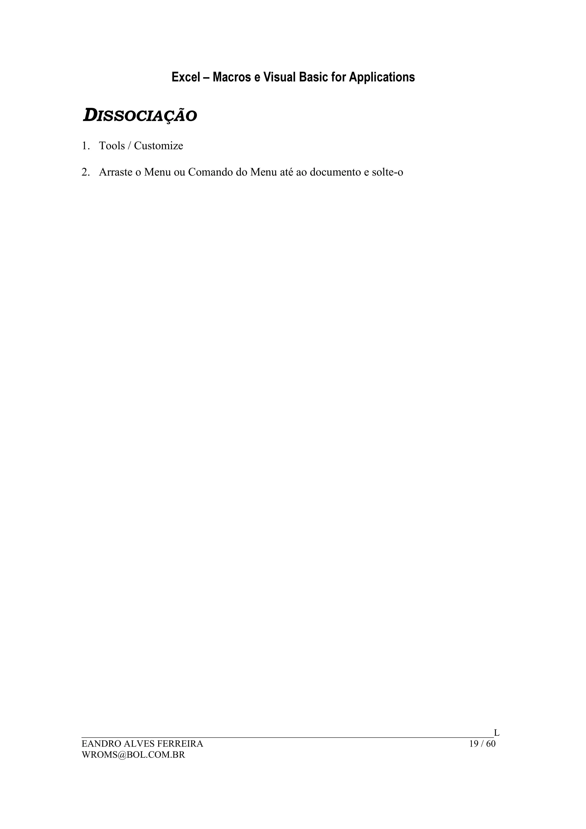 Excel – Macros e Visual Basic for Applications
______________________________________________________________________________________L
EANDRO ALVES FERREIRA 19 / 60
WROMS@BOL.COM.BR
DISSOCIAÇÃO
1. Tools / Customize
2. Arraste o Menu ou Comando do Menu até ao documento e solte-o
 