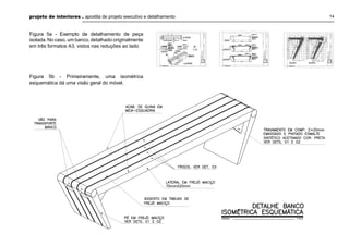 projeto de interiores . apostila de projeto executivo e detalhamento

Figura 5a - Exemplo de detalhamento de peça
isolada. No caso, um banco, detalhado originalmente
em três formatos A3, vistos nas reduções ao lado

Figura 5b - Primeiramente, uma isométrica
esquemática dá uma visão geral do móvel.

14

 