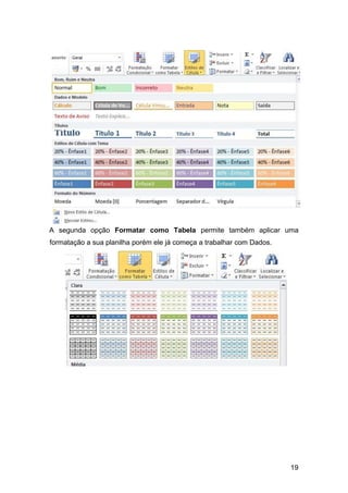 19
A segunda opção Formatar como Tabela permite também aplicar uma
formatação a sua planilha porém ele já começa a trabalhar com Dados.
 