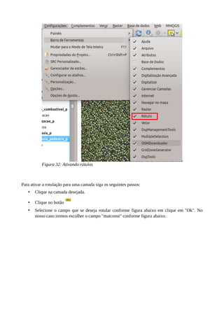 Para ativar a rotulação para uma camada siga os seguintes passos:
• Clique na camada desejada.
• Clique no botão
• Selecione o campo que se deseja rotular conforme figura abaixo em clique em "Ok". No
nosso caso iremos escolher o campo "matconst" conforme figura abaixo.
Figura 32: Ativando rótulos
 