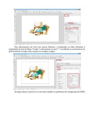 Para adicionarmos um Grid com marcas fiduciais e coordenadas na folha utilizamos a
propriedade do item do Mapa “Grades” e adicionamos no sinal “+” escolhendo as características do
grid necessário ao mapa como se pode ver na figura a seguir.
Na figura abaixo é possível ver com maior detalhes os parâmetros de configuração de GRID.
 