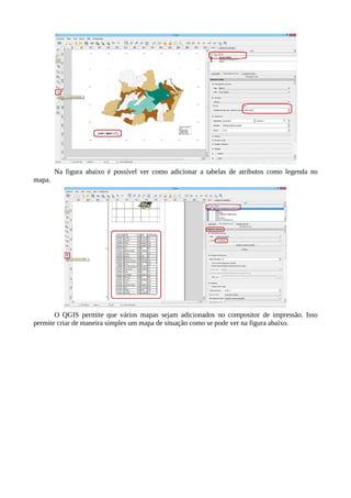 Na figura abaixo é possível ver como adicionar a tabelas de atributos como legenda no
mapa.
O QGIS permite que vários mapas sejam adicionados no compositor de impressão. Isso
permite criar de maneira simples um mapa de situação como se pode ver na figura abaixo.
 