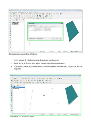 Illustration 23: Ajustando a tolerância
• Ative o mode de edição conforme já mostrado anteriormente.
• Inicie a criação de uma nova feição como já mostrado anteriormente.
• Aproxime o cursor do primeiro ponto e, quando aparecer a cruzeta rosa, clique com o botão
esquerdo.
Illustration 24: Inciando a linha
 