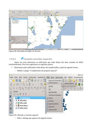 Figura 68: Resultado de buffer de Oceano
7.3.4.4 Fazendo consultas espaciais
Agora nos resta determinar as edificações que estão dentro das duas camadas de buffer
simultaneamente. Para isso seguiremos os seguintes passos:
• Determinar quais edificações estão dentro da camada buffer_saude da seguinte forma:
◦ Hablite o plugin "Complemento de pesquisa espacial"
Figura 69: Abrindo a consulta espacial
◦ Edite o diálogo que aparece da seguinte forma:
 