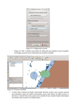 Figura 70: Configurando a janela
◦ Clique em "OK" e obtenha uma seleção de edificações que atendem ao que foi pedido.
Os losangos amarelos são as edificações que atendem ao pedido.
Figura 71: Primeiro resultado
• A partir desse conjunto de feições selecionadas devemos realizar outra consulta espacial
para determinar quais das feições selecionadas acima estão dentro de buffer_oceano. O
processo é o mesmo feito acima, apenas com o detalhe de usar somente feições selecionadas
na consulta como se pode ver na figura abaixo.
 