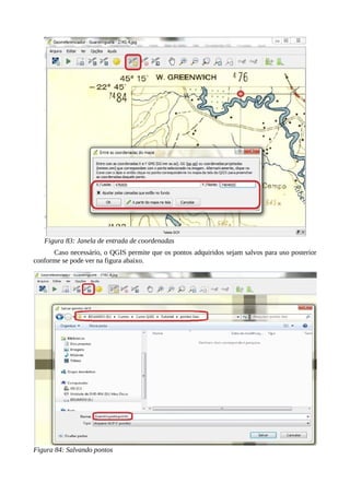 Figura 83: Janela de entrada de coordenadas
Caso necessário, o QGIS permite que os pontos adquiridos sejam salvos para uso posterior
conforme se pode ver na figura abaixo.
Figura 84: Salvando pontos
 