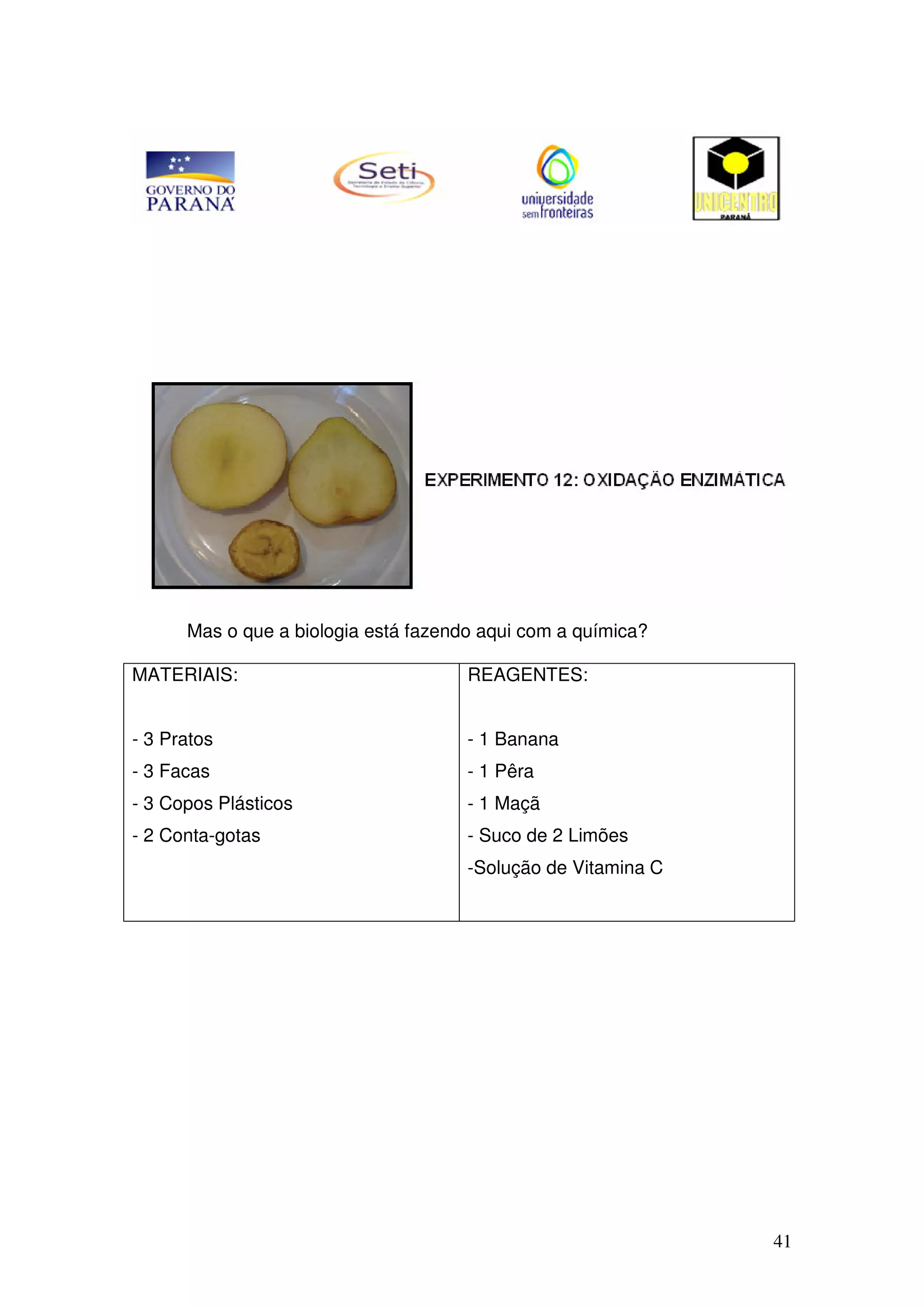41
Mas o que a biologia está fazendo aqui com a química?
MATERIAIS:
- 3 Pratos
- 3 Facas
- 3 Copos Plásticos
- 2 Conta-gotas
REAGENTES:
- 1 Banana
- 1 Pêra
- 1 Maçã
- Suco de 2 Limões
-Solução de Vitamina C
 