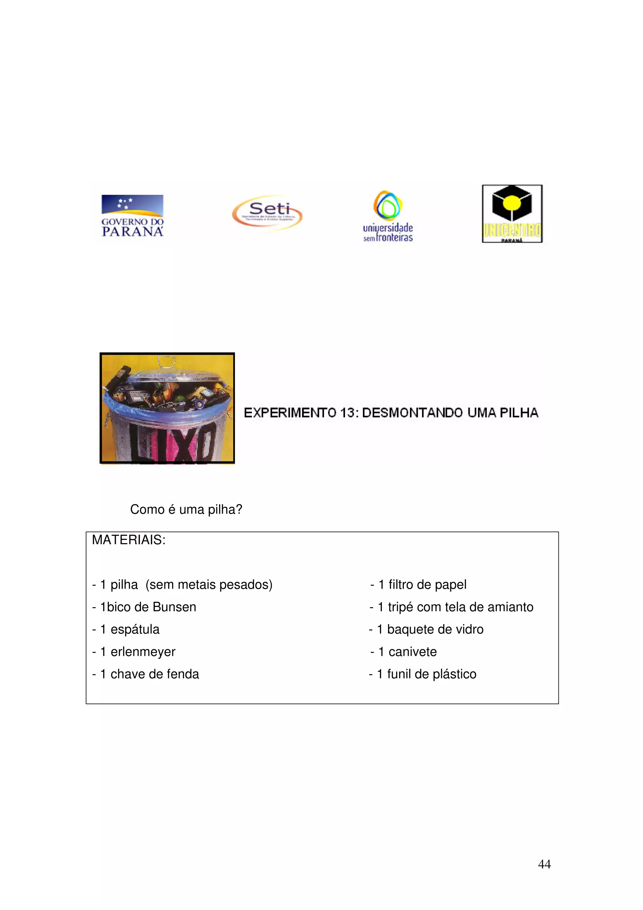 44
Como é uma pilha?
MATERIAIS:
- 1 pilha (sem metais pesados) - 1 filtro de papel
- 1bico de Bunsen - 1 tripé com tela de amianto
- 1 espátula - 1 baquete de vidro
- 1 erlenmeyer - 1 canivete
- 1 chave de fenda - 1 funil de plástico
 