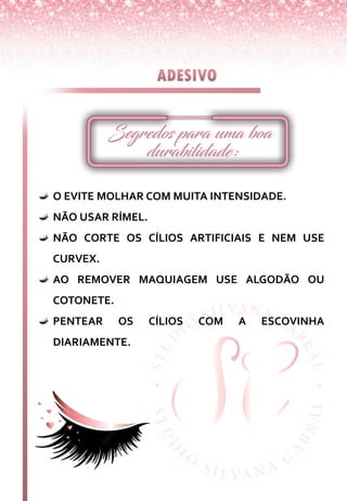 O EVITE MOLHAR COM MUITA INTENSIDADE.
NÃO USAR RÍMEL.
NÃO CORTE OS CÍLIOS ARTIFICIAIS E NEM USE
CURVEX.
AO REMOVER MAQUIAGEM USE ALGODÃO OU
COTONETE.
PENTEAR OS CÍLIOS COM A ESCOVINHA
DIARIAMENTE.
 