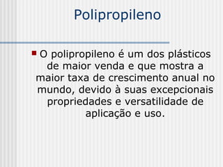 Polipropileno

O polipropileno é um dos plásticos

 de maior venda e que mostra a
maior taxa de crescimento anual no
mundo, devido à suas excepcionais
 propriedades e versatilidade de
         aplicação e uso.
 