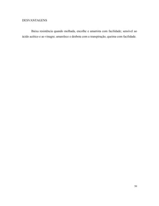 DESVANTAGENS
Baixa resistência quando molhada, encolhe e amarrota com facilidade; sensível ao
ácido acético e ao vinagre; amarelece e desbota com a transpiração, queima com facilidade.
50
 