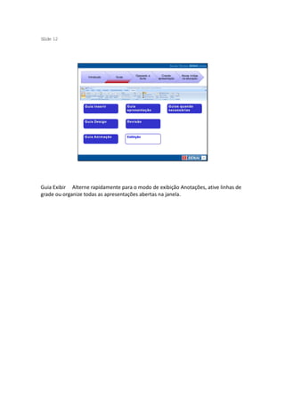 S ide 12
 l




                                        Operando a      Criando     Novas mídias
                   Introdução   Guias
                                          Suíte      apresentação   na educação




Guia Exibir Alterne rapidamente para o modo de exibição Anotações, ative linhas de
grade ou organize todas as apresentações abertas na janela.
 