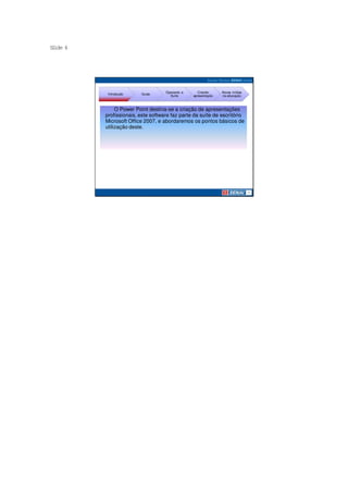 S ide 4
 l




                                    Operando a      Criando     Novas mídias
           Introdução    Guias
                                      Suíte      apresentação   na educação



               O Power Point destina-se a criação de apresentações
          profissionais, este software faz parte da suíte de escritório
          Microsoft Office 2007, e abordaremos os pontos básicos de
          utilização deste.
 