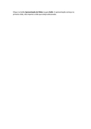 Clique no botão Apresentação de Slides na guia Exibir. A apresentação começa no
primeiro slide, não importa o slide que esteja selecionado.
 