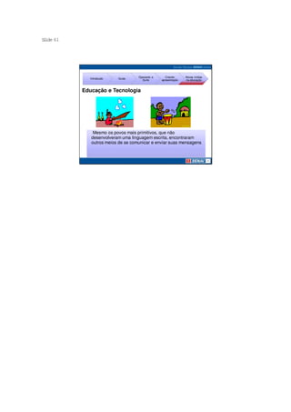 S ide 61
 l




                                    Operando a      Criando     Novas mídias
             Introdução   Guias
                                      Suíte      apresentação   na educação



           Educação e Tecnologia




               Mesmo os povos mais primitivos, que não
              desenvolveram uma linguagem escrita, encontraram
              outros meios de se comunicar e enviar suas mensagens
 