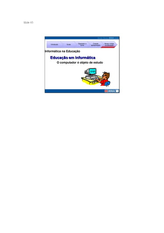 S ide 65
 l




                                    Operando a      Criando     Novas mídias
              Introdução    Guias
                                      Suíte      apresentação   na educação



           Informática na Educação


                      O computador é objeto de estudo
 