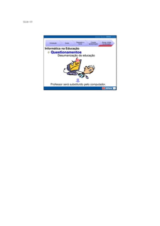 S ide 68
 l




                                        Operando a      Criando     Novas mídias
              Introdução        Guias
                                          Suíte      apresentação   na educação


           Informática na Educação

                           Desumanização da educação




               Professor será substituído pelo computador.
 